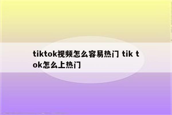 tiktok视频怎么容易热门 tik tok怎么上热门
