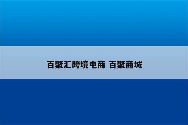 百聚汇跨境电商 百聚商城