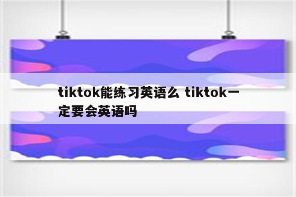 tiktok能练习英语么 tiktok一定要会英语吗