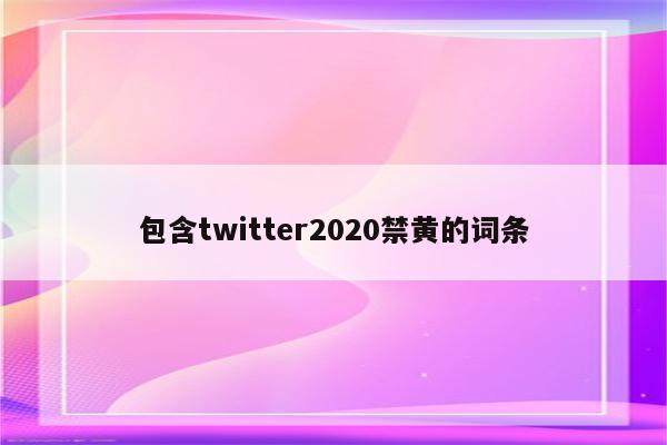 包含twitter2020禁黄的词条
