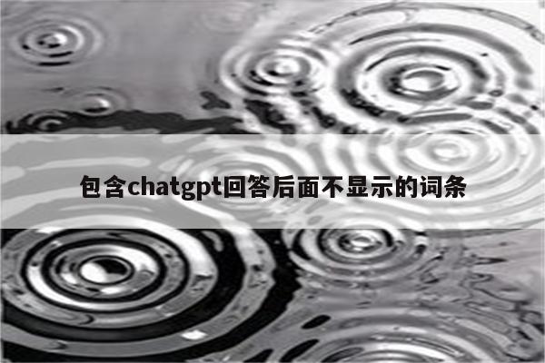 包含chatgpt回答后面不显示的词条