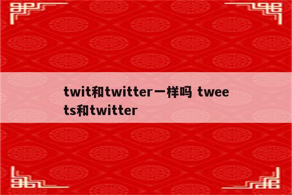 twit和twitter一样吗 tweets和twitter