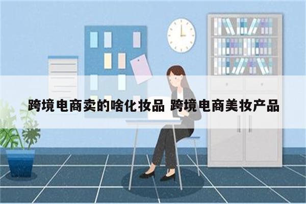 跨境电商卖的啥化妆品 跨境电商美妆产品