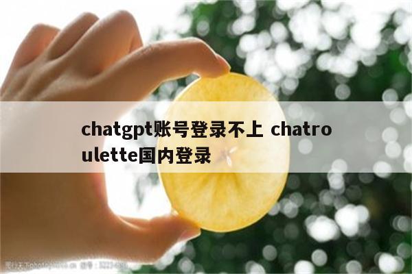 chatgpt账号登录不上 chatroulette国内登录