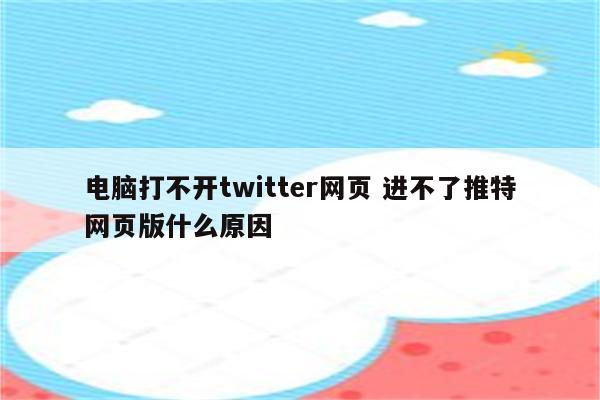 电脑打不开twitter网页 进不了推特网页版什么原因