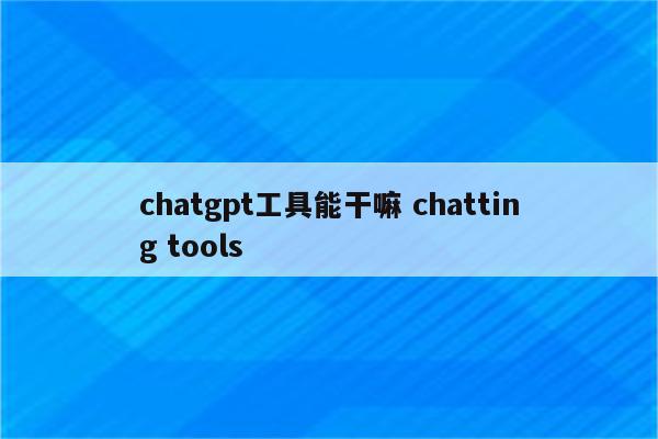 chatgpt工具能干嘛 chatting tools