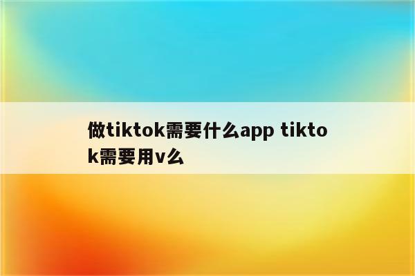 做tiktok需要什么app tiktok需要用v么