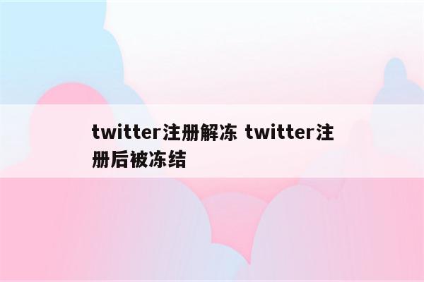 twitter注册解冻 twitter注册后被冻结