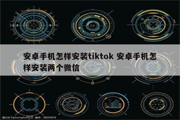安卓手机怎样安装tiktok 安卓手机怎样安装两个微信