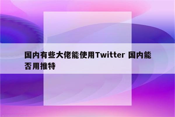 国内有些大佬能使用Twitter 国内能否用推特