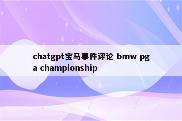 chatgpt宝马事件评论 bmw pga championship
