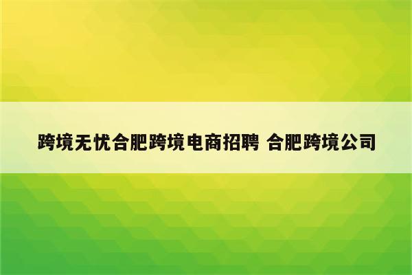 跨境无忧合肥跨境电商招聘 合肥跨境公司