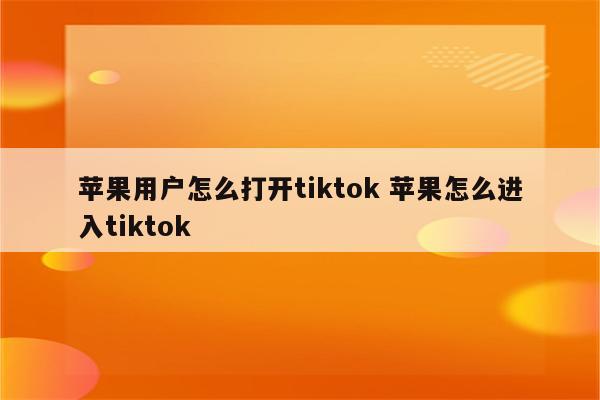 苹果用户怎么打开tiktok 苹果怎么进入tiktok
