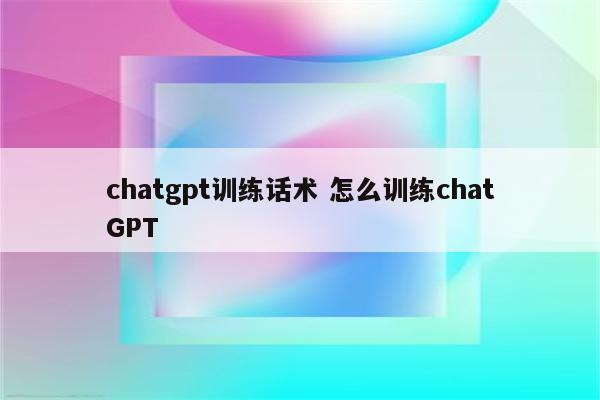chatgpt训练话术 怎么训练chatGPT