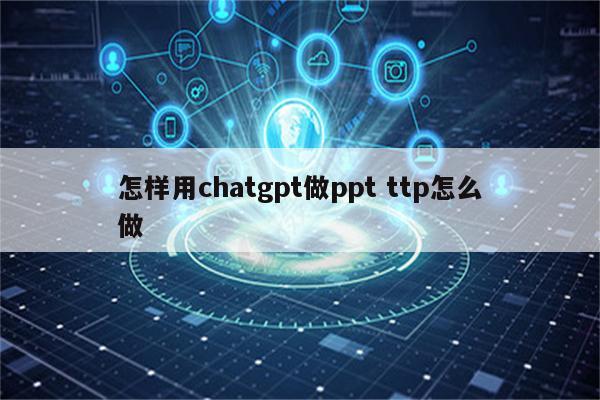 怎样用chatgpt做ppt ttp怎么做