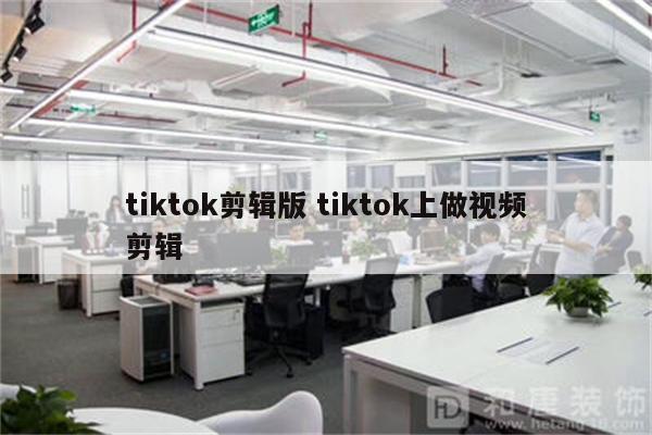 tiktok剪辑版 tiktok上做视频剪辑