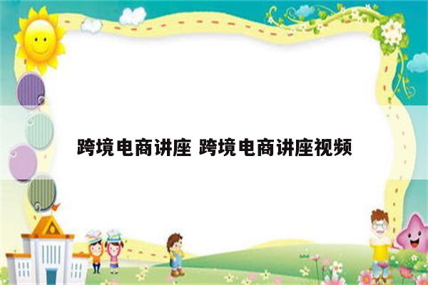 跨境电商讲座 跨境电商讲座视频