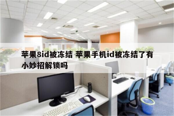 苹果8id被冻结 苹果手机id被冻结了有小妙招解锁吗