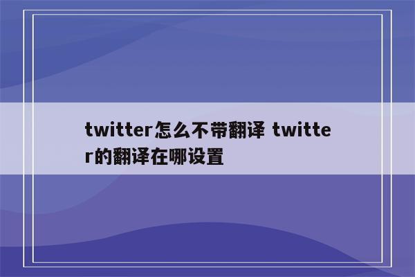 twitter怎么不带翻译 twitter的翻译在哪设置