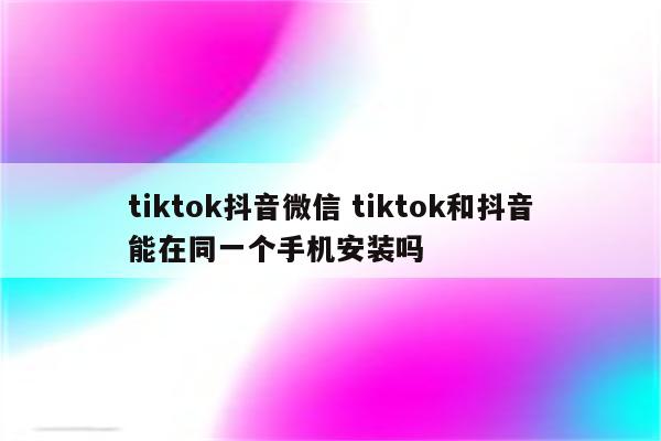 tiktok抖音微信 tiktok和抖音能在同一个手机安装吗