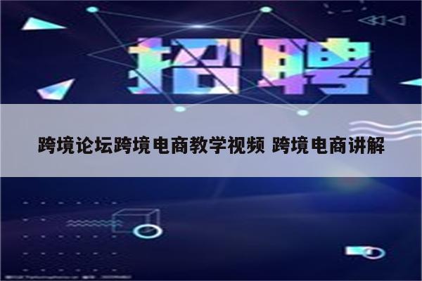 跨境论坛跨境电商教学视频 跨境电商讲解