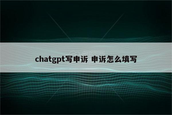 chatgpt写申诉 申诉怎么填写