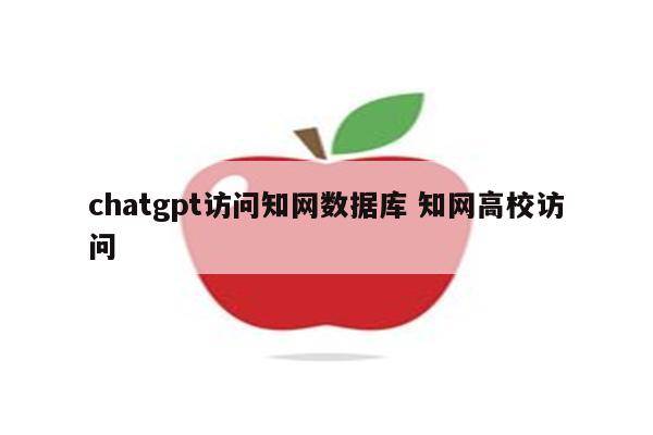chatgpt访问知网数据库 知网高校访问