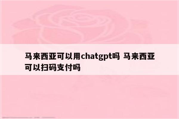 马来西亚可以用chatgpt吗 马来西亚可以扫码支付吗