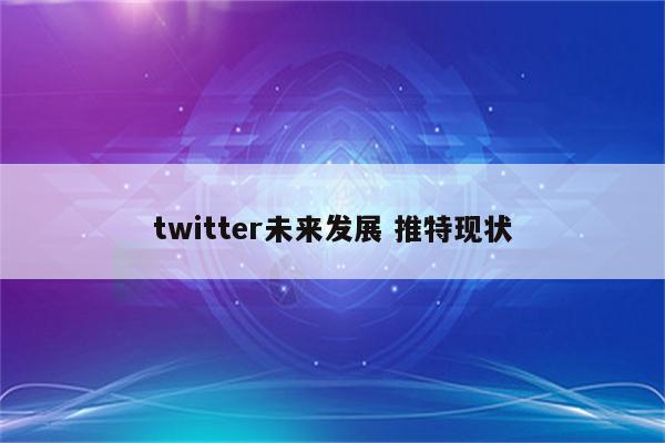 twitter未来发展 推特现状
