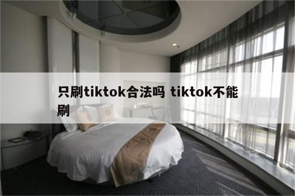 只刷tiktok合法吗 tiktok不能刷