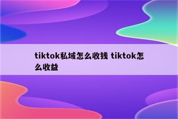 tiktok私域怎么收钱 tiktok怎么收益