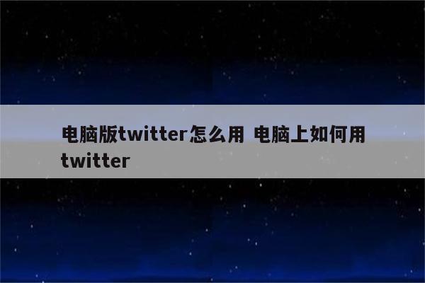 电脑版twitter怎么用 电脑上如何用twitter