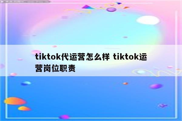 tiktok代运营怎么样 tiktok运营岗位职责