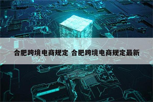 合肥跨境电商规定 合肥跨境电商规定最新