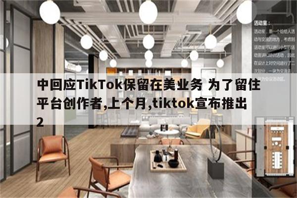 中回应TikTok保留在美业务 为了留住平台创作者,上个月,tiktok宣布推出2