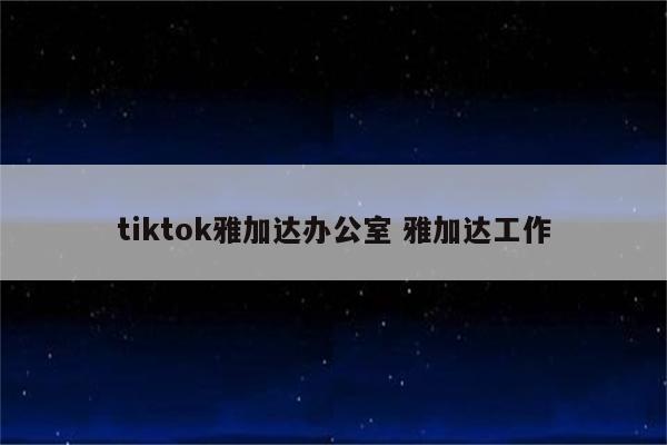tiktok雅加达办公室 雅加达工作