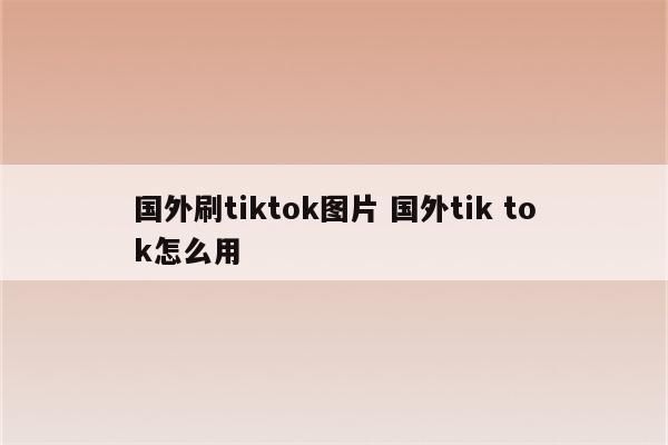 国外刷tiktok图片 国外tik tok怎么用