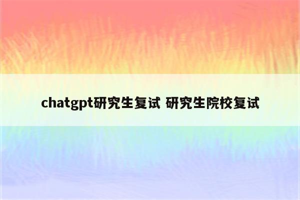 chatgpt研究生复试 研究生院校复试