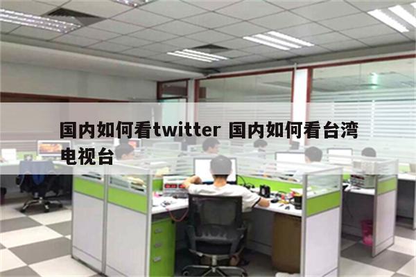 国内如何看twitter 国内如何看台湾电视台