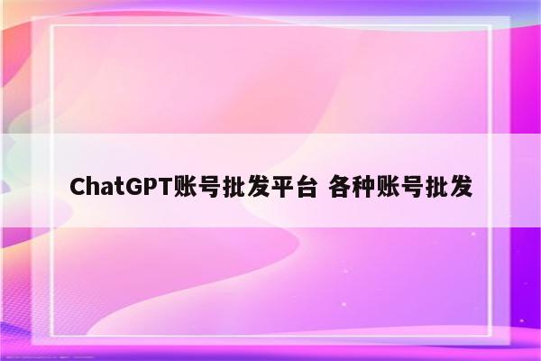 ChatGPT账号批发平台 各种账号批发