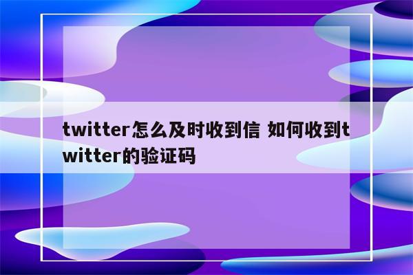twitter怎么及时收到信 如何收到twitter的验证码