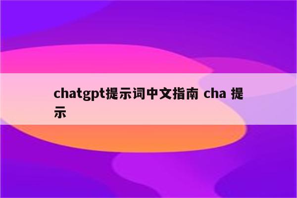chatgpt提示词中文指南 cha 提示