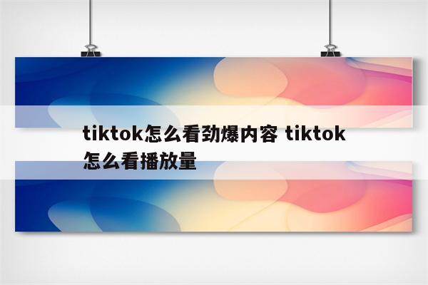 tiktok怎么看劲爆内容 tiktok怎么看播放量