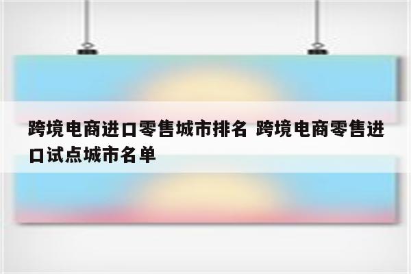 跨境电商进口零售城市排名 跨境电商零售进口试点城市名单