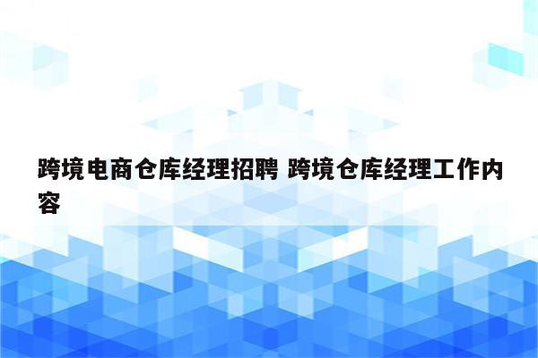 跨境电商仓库经理招聘 跨境仓库经理工作内容