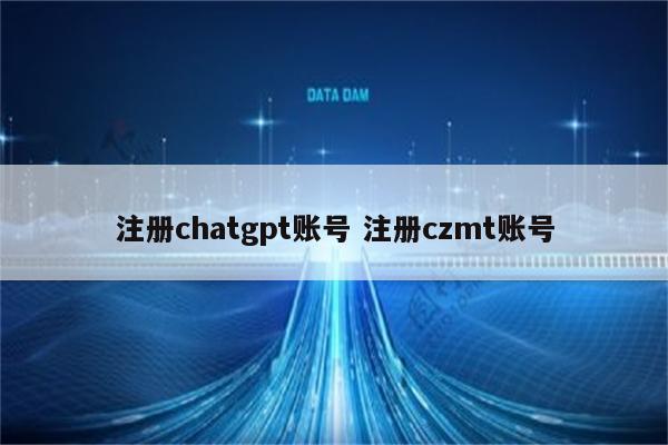 注册chatgpt账号 注册czmt账号