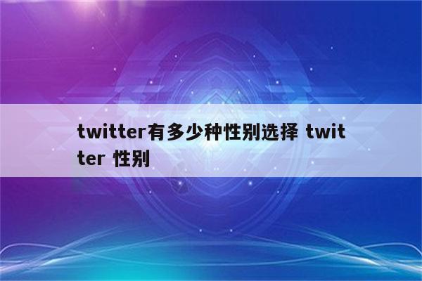twitter有多少种性别选择 twitter 性别