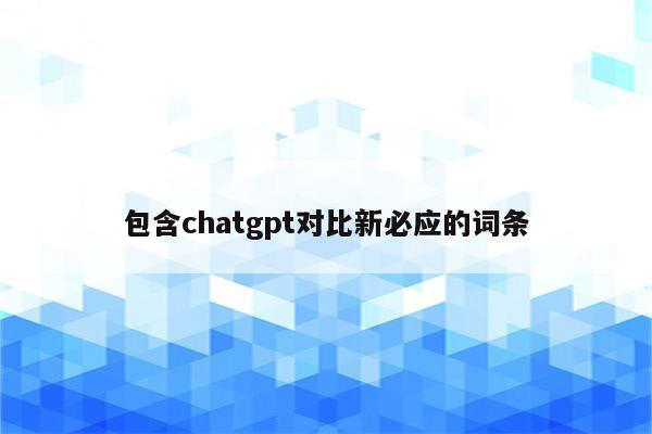 包含chatgpt对比新必应的词条