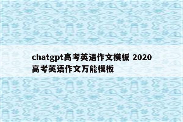 chatgpt高考英语作文模板 2020高考英语作文万能模板