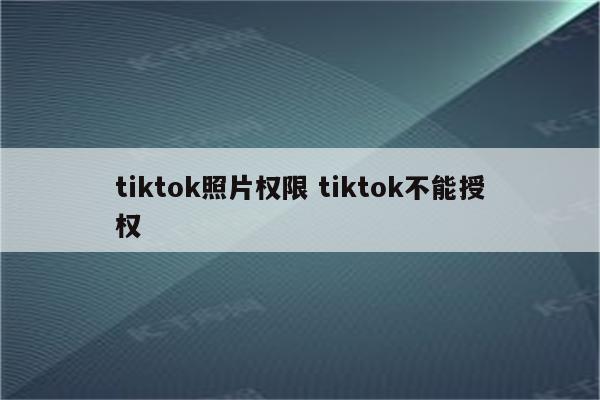 tiktok照片权限 tiktok不能授权